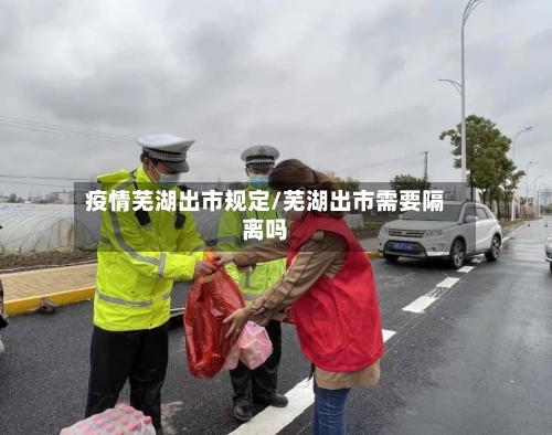 疫情芜湖出市规定/芜湖出市需要隔离吗