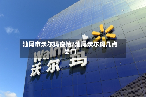 汕尾市沃尔玛疫情/汕尾沃尔玛几点关门