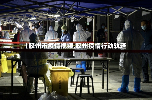 【胶州市疫情视频,胶州疫情行动轨迹】