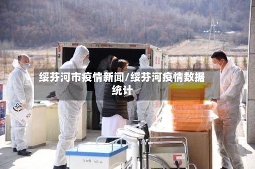 绥芬河市疫情新闻/绥芬河疫情数据统计