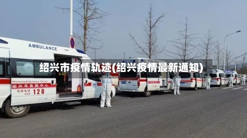 绍兴市疫情轨迹(绍兴疫情最新通知)-第2张图片