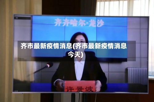 齐市最新疫情消息(齐市最新疫情消息今天)-第2张图片