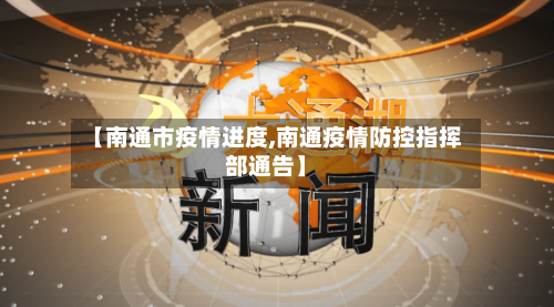 【南通市疫情进度,南通疫情防控指挥部通告】-第2张图片