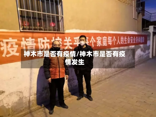 神木市是否有疫情/神木市是否有疫情发生-第3张图片