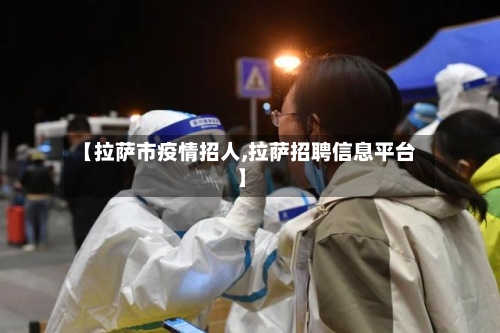 【拉萨市疫情招人,拉萨招聘信息平台】-第3张图片