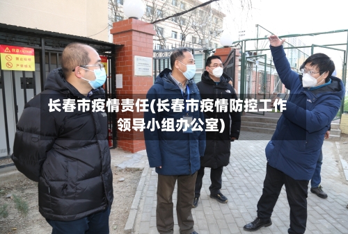 长春市疫情责任(长春市疫情防控工作领导小组办公室)-第2张图片