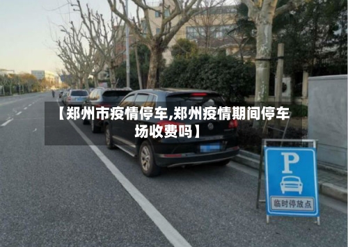 【郑州市疫情停车,郑州疫情期间停车场收费吗】-第2张图片