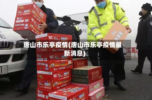 唐山市乐亭疫情(唐山市乐亭疫情最新消息)-第2张图片