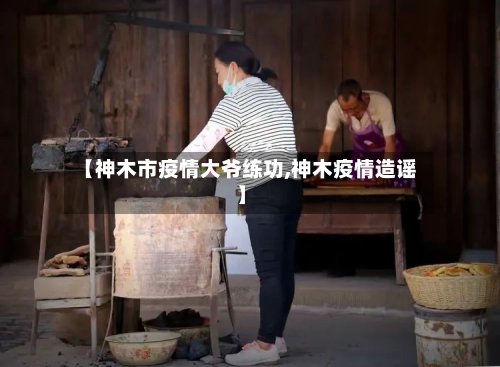 【神木市疫情大爷练功,神木疫情造谣】-第3张图片