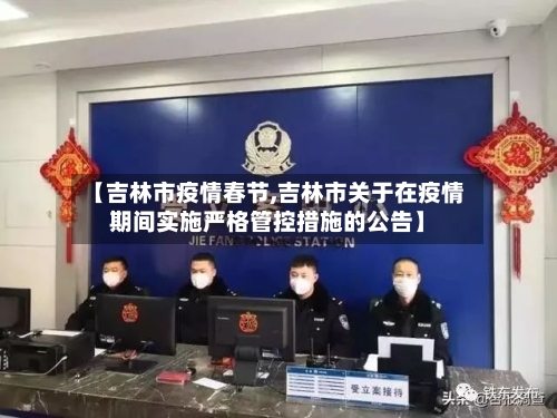 【吉林市疫情春节,吉林市关于在疫情期间实施严格管控措施的公告】-第3张图片