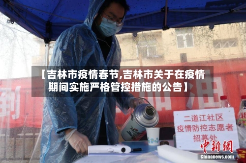 【吉林市疫情春节,吉林市关于在疫情期间实施严格管控措施的公告】