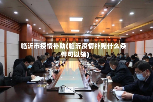 临沂市疫情补助(临沂疫情补贴什么条件可以领)