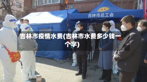 吉林市疫情水费(吉林市水费多少钱一个字)-第3张图片