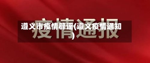遵义市疫情辟谣(遵义疫情通知)-第3张图片