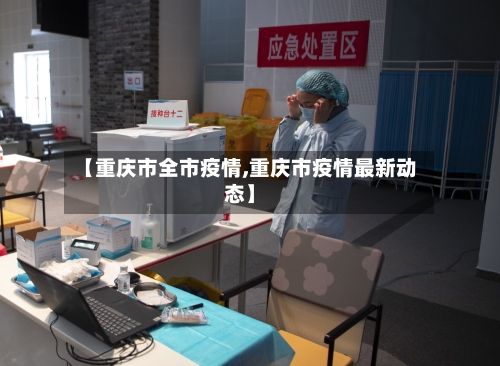 【重庆市全市疫情,重庆市疫情最新动态】-第3张图片