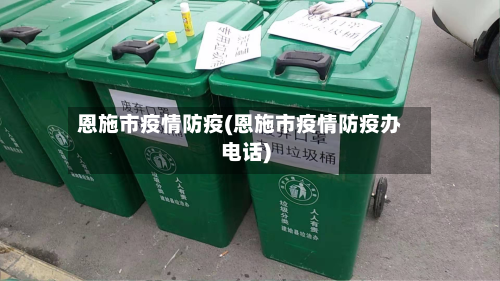 恩施市疫情防疫(恩施市疫情防疫办电话)