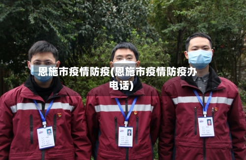 恩施市疫情防疫(恩施市疫情防疫办电话)-第2张图片