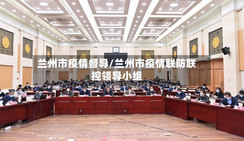 兰州市疫情督导/兰州市疫情联防联控领导小组