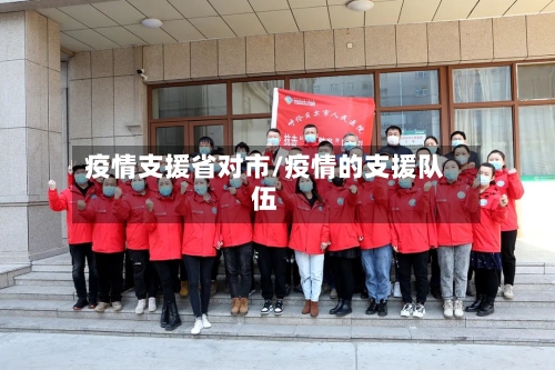 疫情支援省对市/疫情的支援队伍-第3张图片