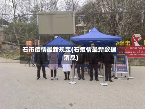 石市疫情最新规定(石疫情最新数据消息)-第2张图片