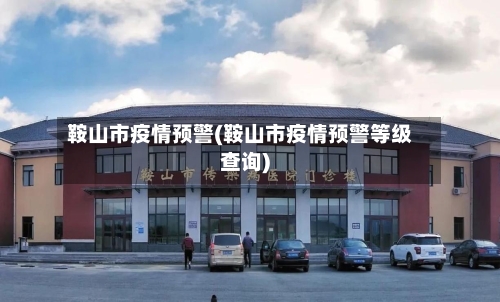 鞍山市疫情预警(鞍山市疫情预警等级查询)-第2张图片