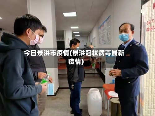 今日景洪市疫情(景洪冠状病毒最新疫情)-第2张图片