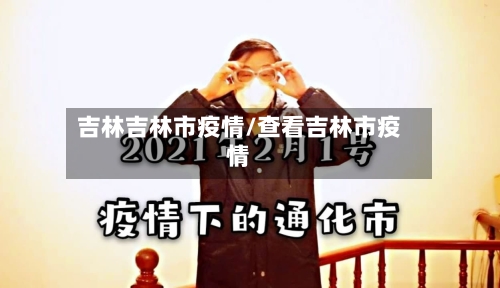 吉林吉林市疫情/查看吉林市疫情-第2张图片