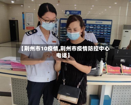 【荆州市10疫情,荆州市疫情防控中心电话】