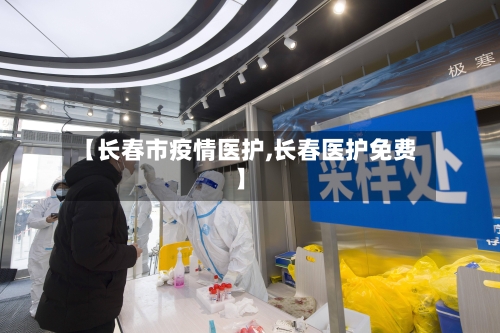 【长春市疫情医护,长春医护免费】