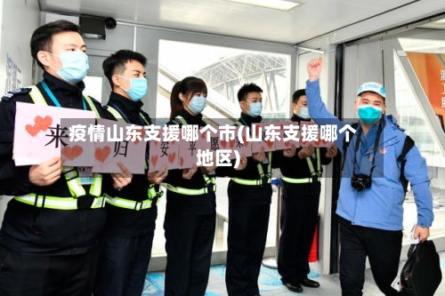 疫情山东支援哪个市(山东支援哪个地区)-第2张图片