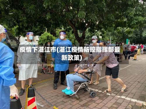疫情下湛江市(湛江疫情防控指挥部最新政策)-第2张图片