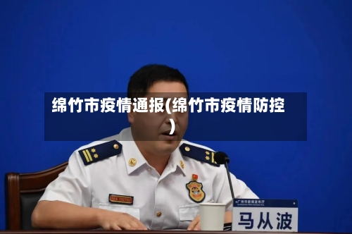 绵竹市疫情通报(绵竹市疫情防控)-第2张图片