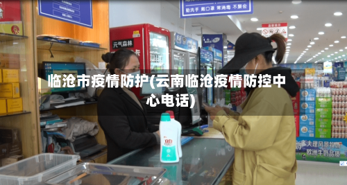 临沧市疫情防护(云南临沧疫情防控中心电话)-第2张图片