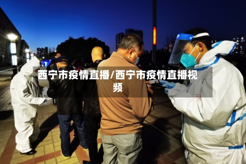 西宁市疫情直播/西宁市疫情直播视频