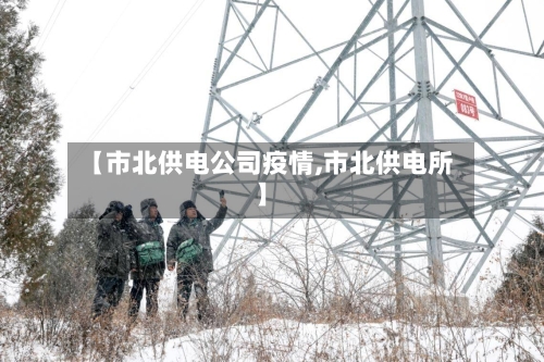 【市北供电公司疫情,市北供电所】