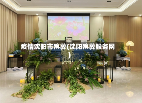 疫情沈阳市殡葬(沈阳殡葬服务网)