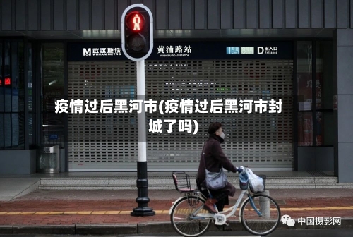 疫情过后黑河市(疫情过后黑河市封城了吗)-第2张图片