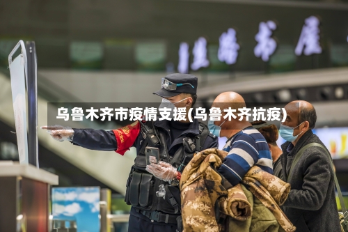 乌鲁木齐市疫情支援(乌鲁木齐抗疫)-第2张图片