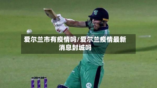 爱尔兰市有疫情吗/爱尔兰疫情最新消息封城吗