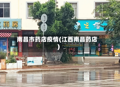 南昌市药店疫情(江西南昌药店)