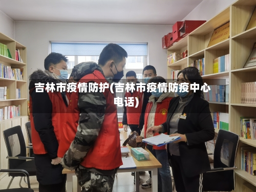 吉林市疫情防护(吉林市疫情防疫中心电话)