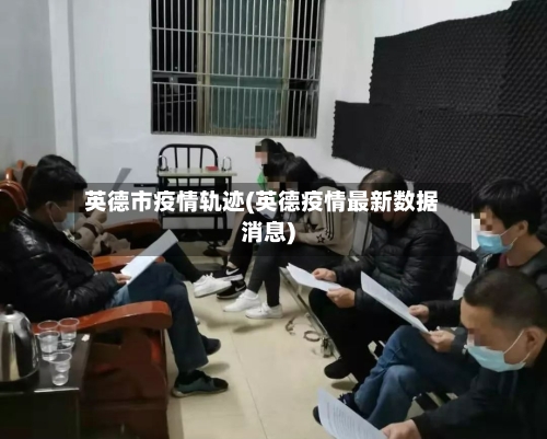 英德市疫情轨迹(英德疫情最新数据消息)-第3张图片