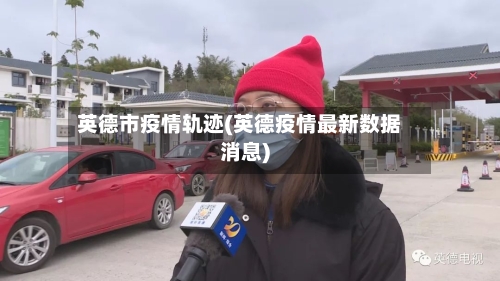 英德市疫情轨迹(英德疫情最新数据消息)
