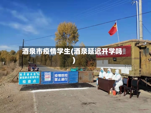 酒泉市疫情学生(酒泉延迟开学吗)