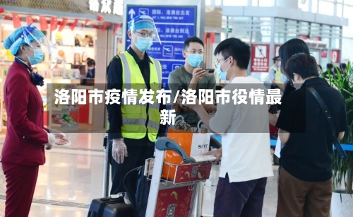 洛阳市疫情发布/洛阳市役情最新