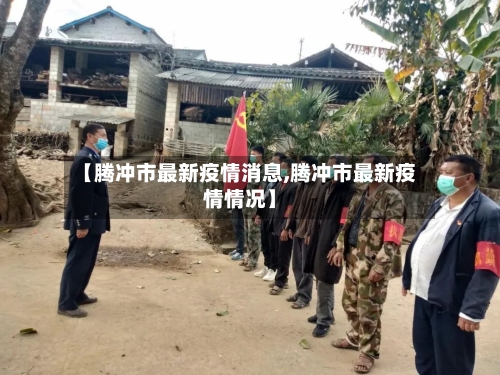 【腾冲市最新疫情消息,腾冲市最新疫情情况】-第3张图片