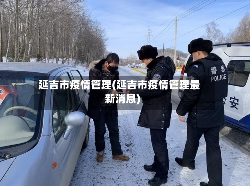延吉市疫情管理(延吉市疫情管理最新消息)-第2张图片