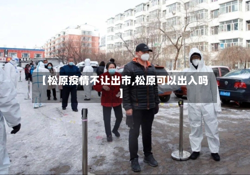 【松原疫情不让出市,松原可以出入吗】