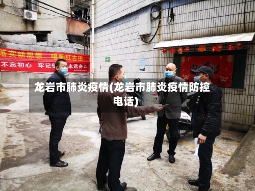 龙岩市肺炎疫情(龙岩市肺炎疫情防控电话)