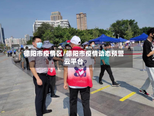 德阳市疫情区/德阳市疫情动态预警云平台-第2张图片